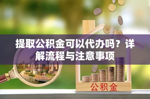 九原提取公积金可以代办吗？详解流程与注意事项