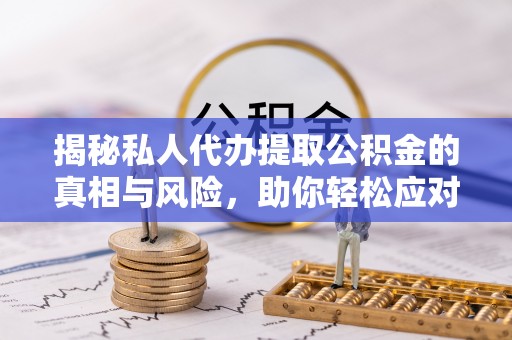 九原揭秘私人代办提取公积金的真相与风险，助你轻松应对资金难题