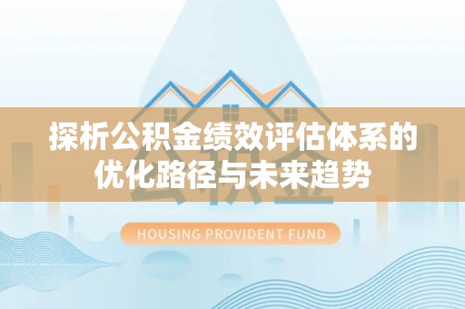 九原探析公积金绩效评估体系的优化路径与未来趋势
