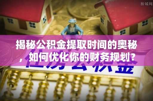 九原揭秘公积金提取时间的奥秘，如何优化你的财务规划？