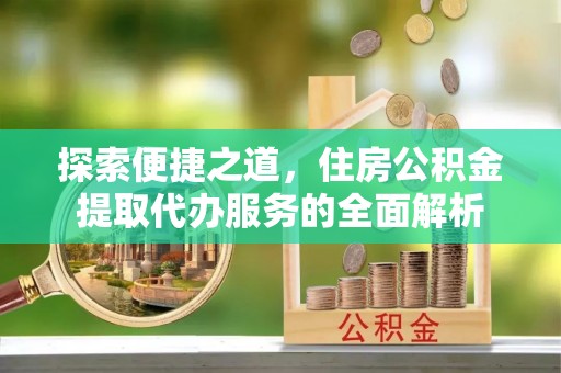 九原探索便捷之道，住房公积金提取代办服务的全面解析