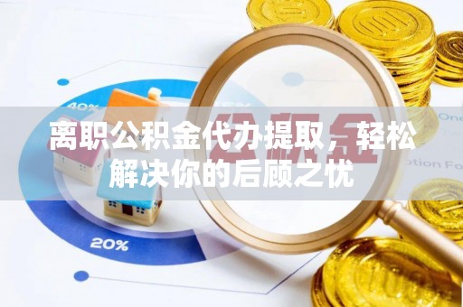 九原离职公积金代办提取，轻松解决你的后顾之忧