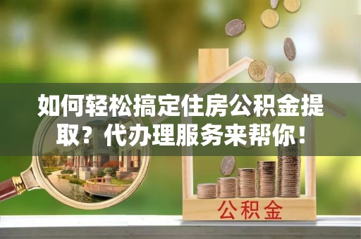 九原如何轻松搞定住房公积金提取？代办理服务来帮你！