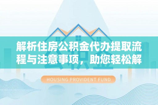 九原解析住房公积金代办提取流程与注意事项，助您轻松解决资金难题