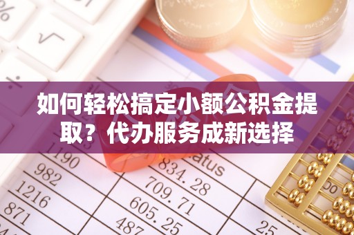九原如何轻松搞定小额公积金提取？代办服务成新选择