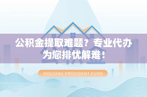 九原公积金提取难题？专业代办为您排忧解难！
