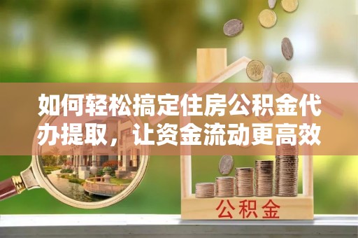 九原如何轻松搞定住房公积金代办提取，让资金流动更高效