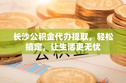 九原长沙公积金代办提取，轻松搞定，让生活更无忧