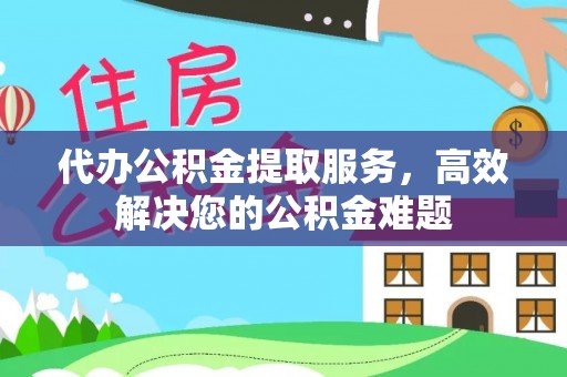 九原代办公积金提取服务，高效解决您的公积金难题