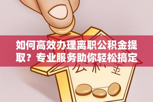 九原如何高效办理离职公积金提取？专业服务助你轻松搞定
