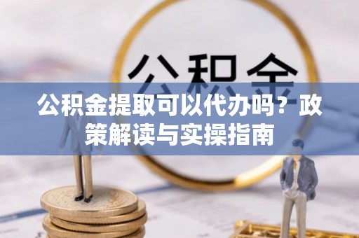 九原公积金提取可以代办吗？政策解读与实操指南
