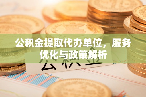 九原公积金提取代办单位，服务优化与政策解析