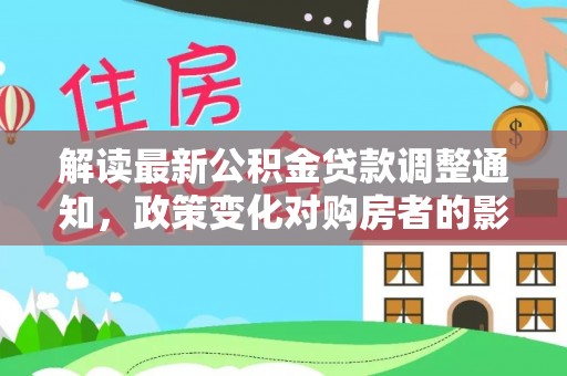 九原解读最新公积金贷款调整通知，政策变化对购房者的影响与应对策略