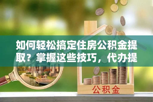 九原如何轻松搞定住房公积金提取？掌握这些技巧，代办提取住房公积金不再难
