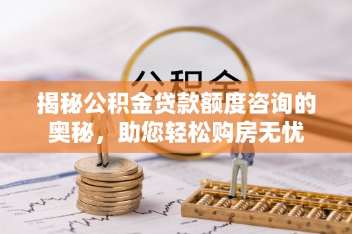 九原揭秘公积金贷款额度咨询的奥秘，助您轻松购房无忧