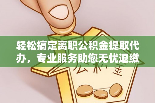九原轻松搞定离职公积金提取代办，专业服务助您无忧退缴