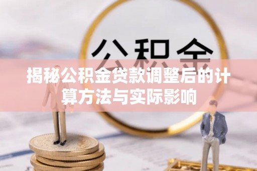 九原揭秘公积金贷款调整后的计算方法与实际影响