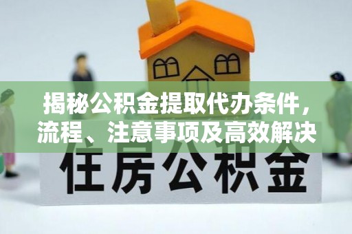 九原揭秘公积金提取代办条件，流程、注意事项及高效解决方案