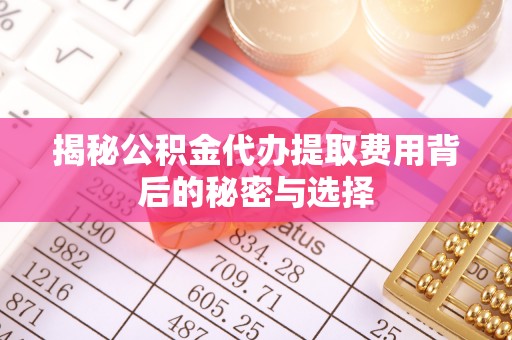 九原揭秘公积金代办提取费用背后的秘密与选择