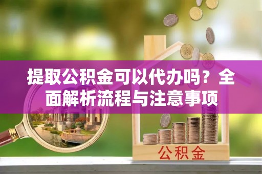 九原提取公积金可以代办吗？全面解析流程与注意事项