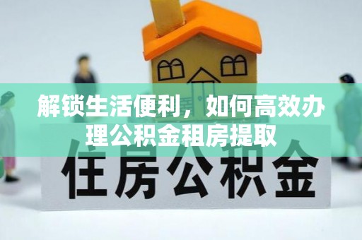九原解锁生活便利，如何高效办理公积金租房提取