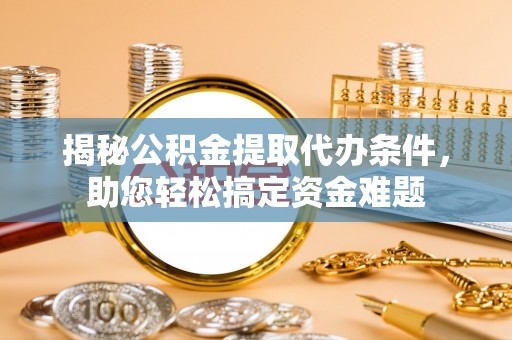 九原揭秘公积金提取代办条件，助您轻松搞定资金难题