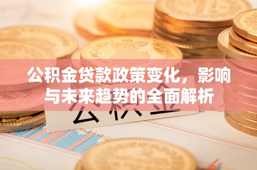 九原公积金贷款政策变化，影响与未来趋势的全面解析