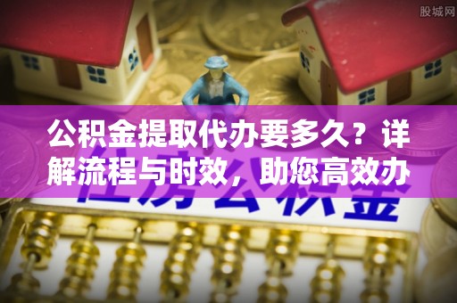 九原公积金提取代办要多久？详解流程与时效，助您高效办理