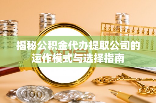 九原揭秘公积金代办提取公司的运作模式与选择指南