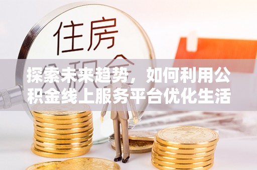 九原探索未来趋势，如何利用公积金线上服务平台优化生活