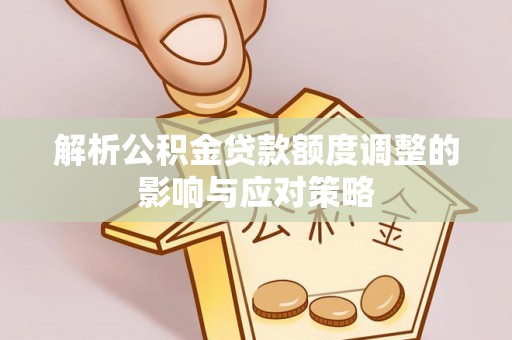 九原解析公积金贷款额度调整的影响与应对策略