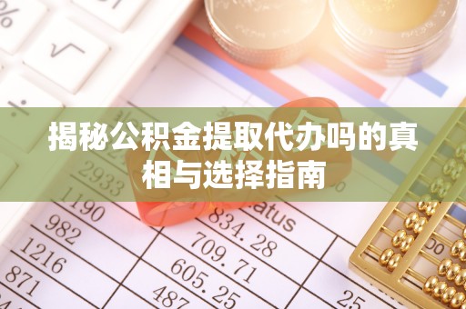 九原揭秘公积金提取代办吗的真相与选择指南