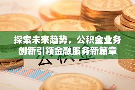 九原探索未来趋势，公积金业务创新引领金融服务新篇章