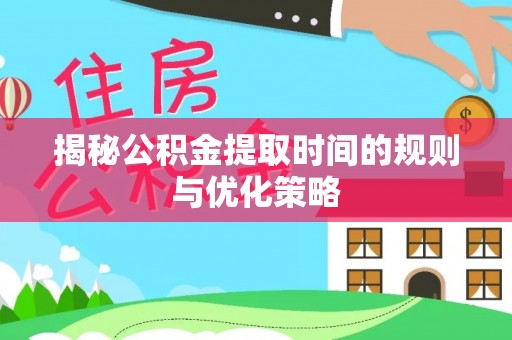 九原揭秘公积金提取时间的规则与优化策略