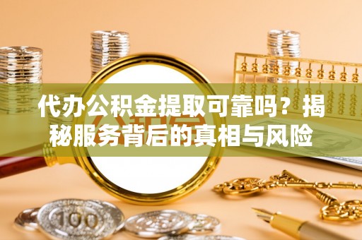 九原代办公积金提取可靠吗？揭秘服务背后的真相与风险