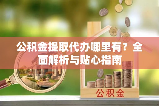 九原公积金提取代办哪里有？全面解析与贴心指南