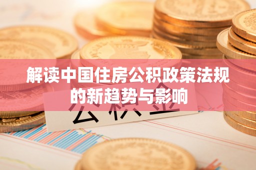 九原解读中国住房公积政策法规的新趋势与影响