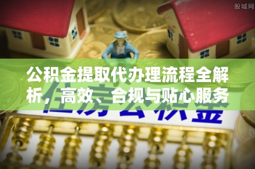 九原公积金提取代办理流程全解析，高效、合规与贴心服务