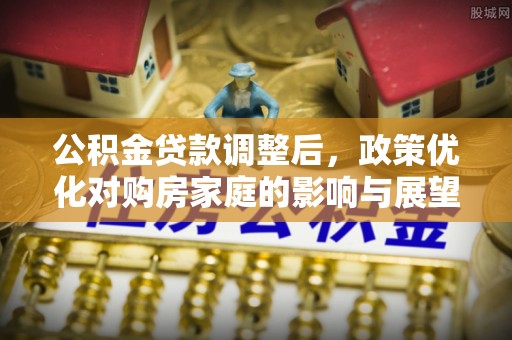 九原公积金贷款调整后，政策优化对购房家庭的影响与展望