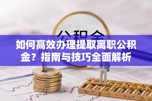 九原如何高效办理提取离职公积金？指南与技巧全面解析