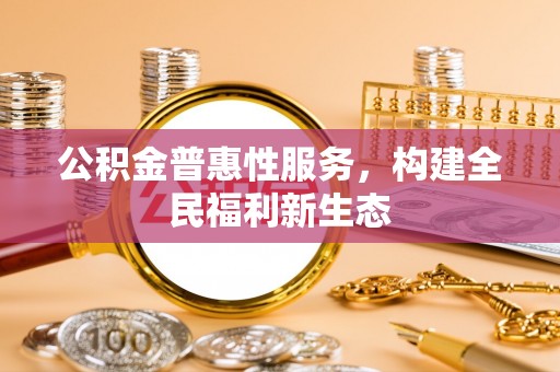 九原公积金普惠性服务，构建全民福利新生态