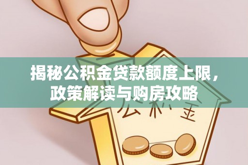 九原揭秘公积金贷款额度上限，政策解读与购房攻略