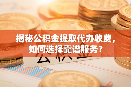 九原揭秘公积金提取代办收费，如何选择靠谱服务？