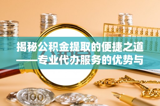 九原揭秘公积金提取的便捷之道——专业代办服务的优势与选择