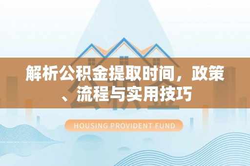 九原解析公积金提取时间，政策、流程与实用技巧