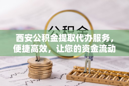 九原西安公积金提取代办服务，便捷高效，让您的资金流动无忧