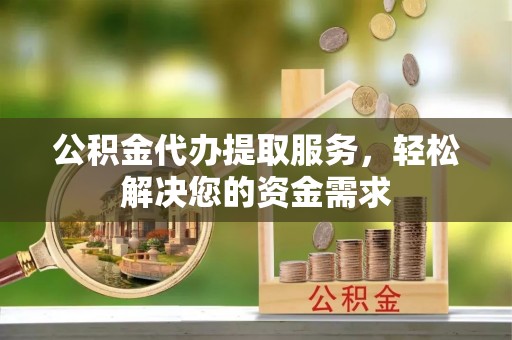 九原公积金代办提取服务，轻松解决您的资金需求