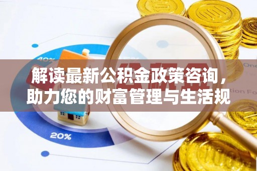 九原解读最新公积金政策咨询，助力您的财富管理与生活规划