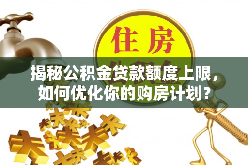 九原揭秘公积金贷款额度上限，如何优化你的购房计划？