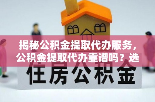 九原揭秘公积金提取代办服务，公积金提取代办靠谱吗？选择需谨慎